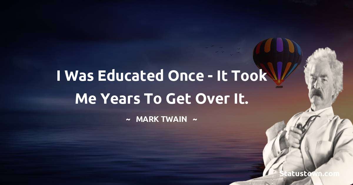 I was educated once - it took me years to get over it. - Mark Twain  quotes