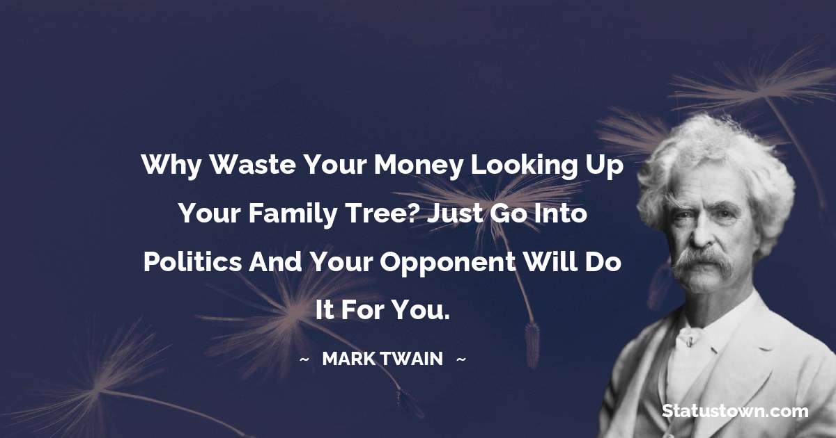 Mark Twain  Quotes - Why waste your money looking up your family tree? Just go into politics and your opponent will do it for you.