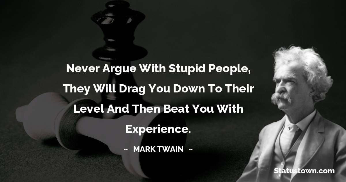 Never argue with stupid people, they will drag you down to their level and then beat you with experience. - Mark Twain  quotes