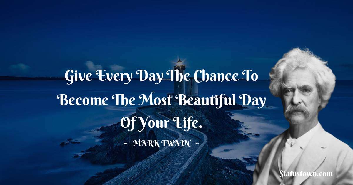 Give every day the chance to become the most beautiful day of your life. - Mark Twain  quotes