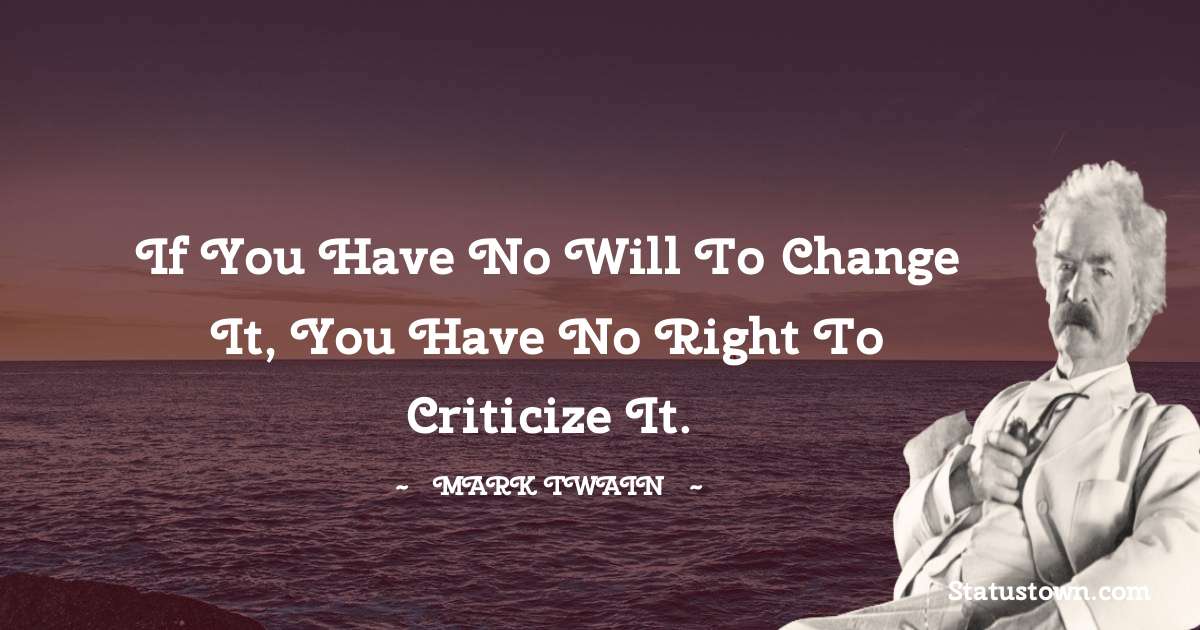 Mark Twain  Quotes - If you have no will to change it, you have no right to criticize it.