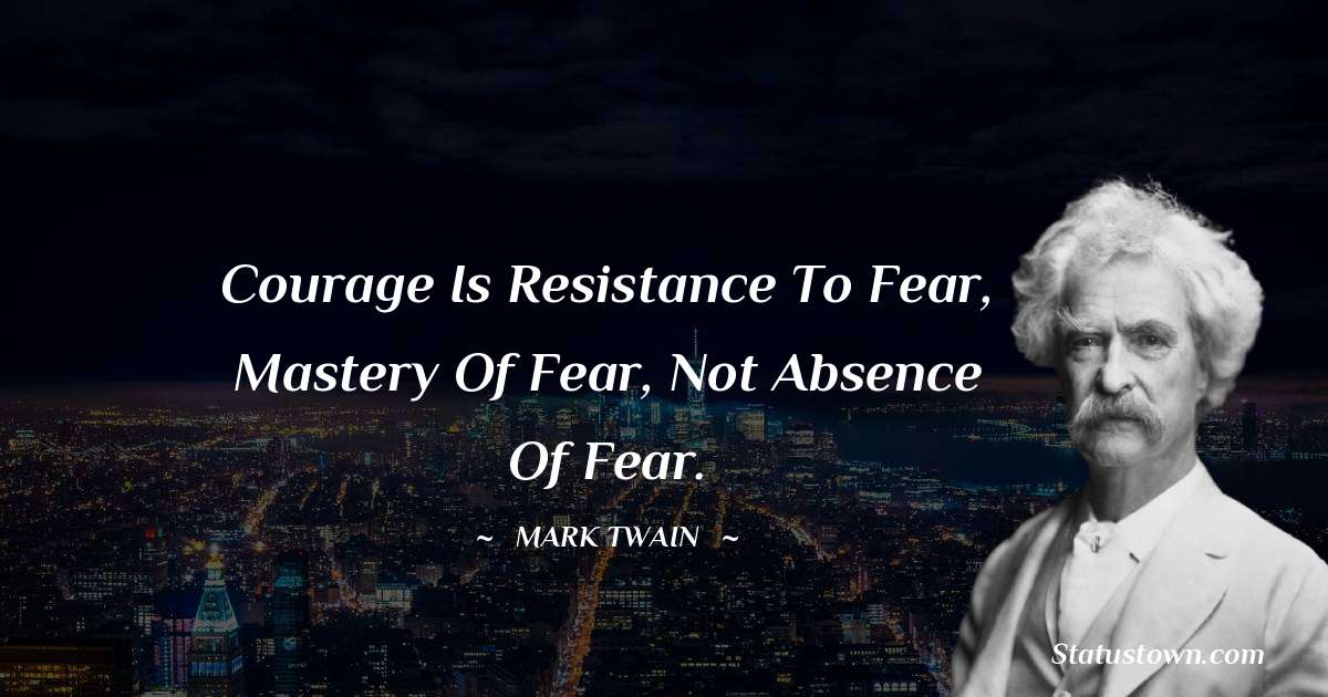 Courage is resistance to fear, mastery of fear, not absence of fear. - Mark Twain  quotes