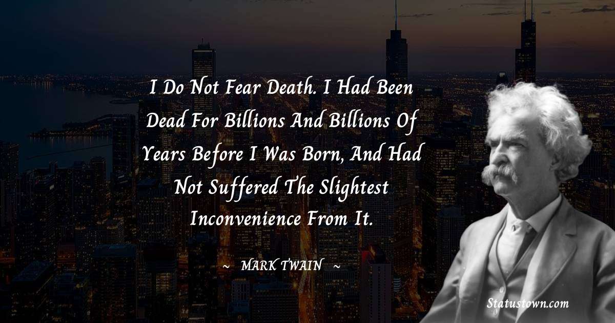 Mark Twain  Quotes - I do not fear death. I had been dead for billions and billions of years before I was born, and had not suffered the slightest inconvenience from it.