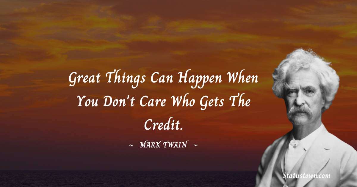 Great things can happen when you don't care who gets the credit. - Mark Twain  quotes
