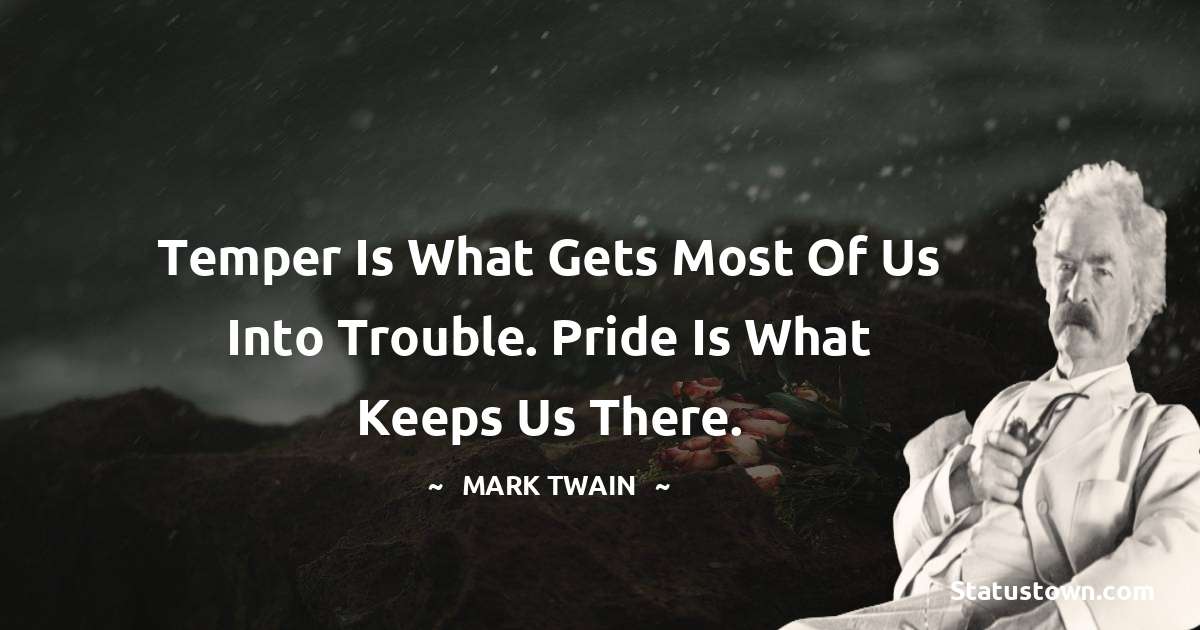 Mark Twain  Quotes - Temper is what gets most of us into trouble. Pride is what keeps us there.