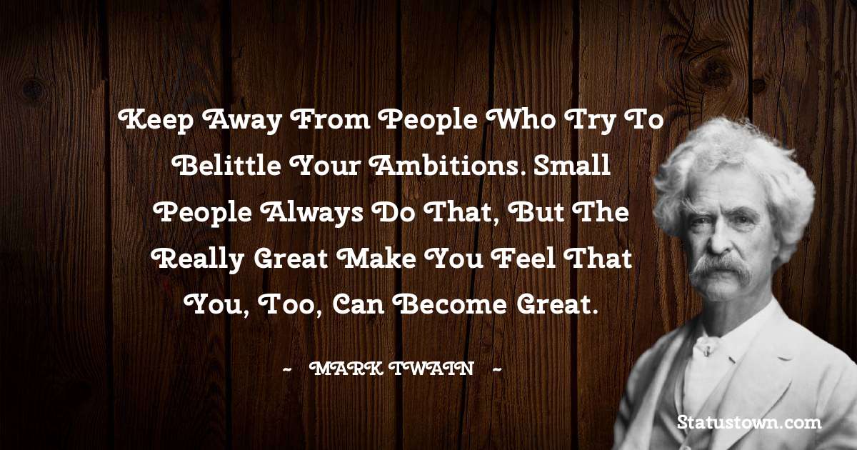 Mark Twain  Quotes - Keep away from people who try to belittle your ambitions. Small people always do that, but the really great make you feel that you, too, can become great.