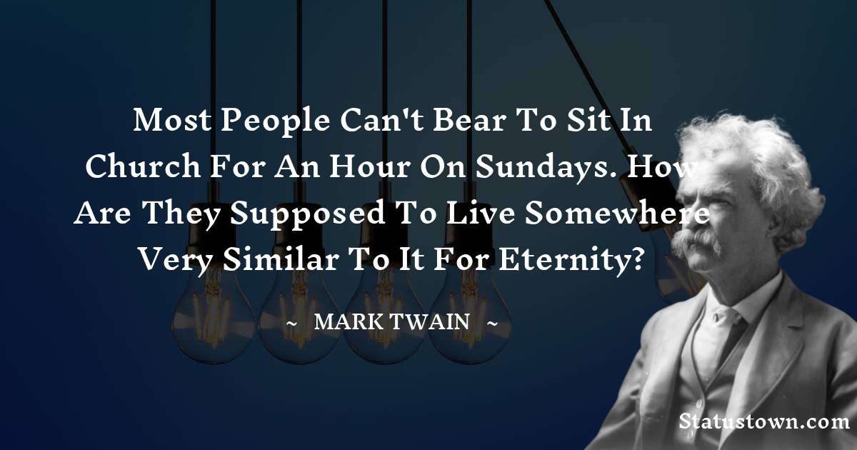 Mark Twain  Quotes - Most people can't bear to sit in church for an hour on Sundays. How are they supposed to live somewhere very similar to it for eternity?