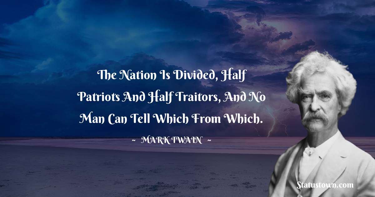 Mark Twain  Quotes - The nation is divided, half patriots and half traitors, and no man can tell which from which.