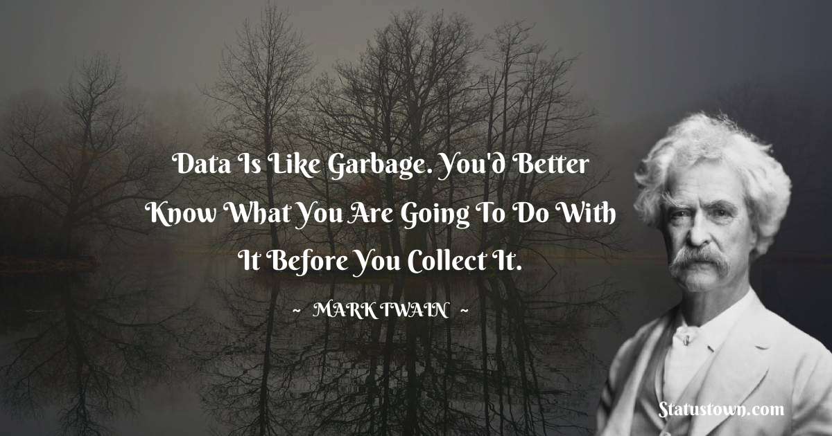 Mark Twain  Quotes - Data is like garbage. You'd better know what you are going to do with it before you collect it.