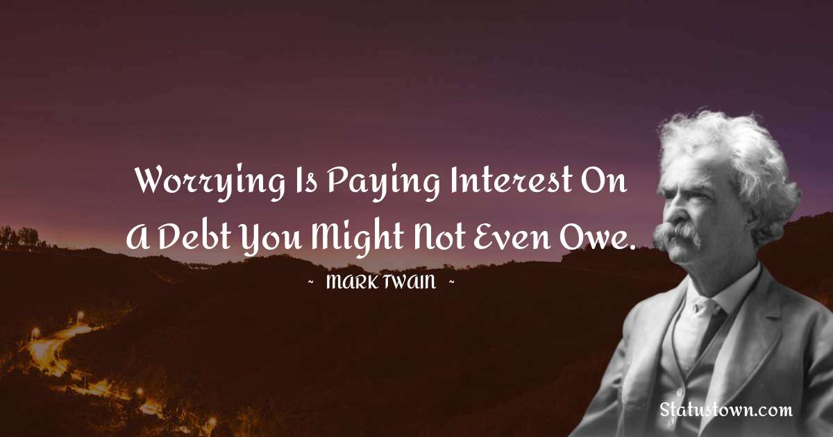 Worrying is paying interest on a debt you might not even owe.