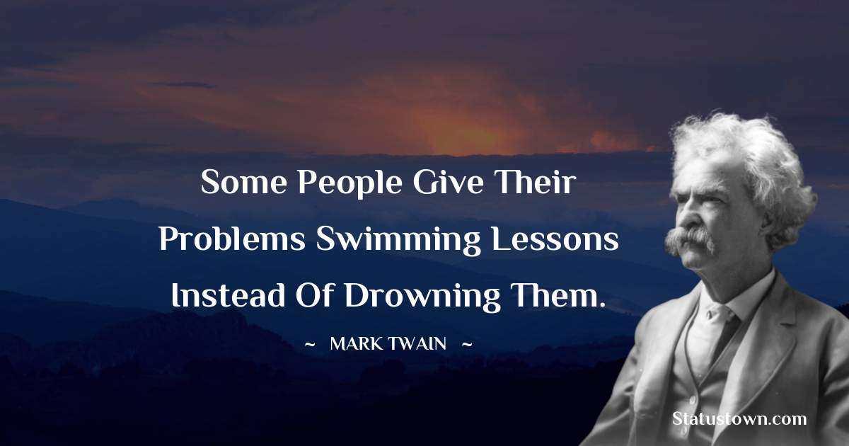 Mark Twain  Quotes - Some people give their problems swimming lessons instead of drowning them.