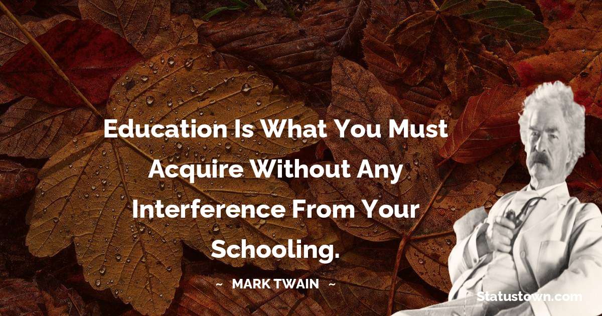 Education is what you must acquire without any interference from your schooling. - Mark Twain  quotes