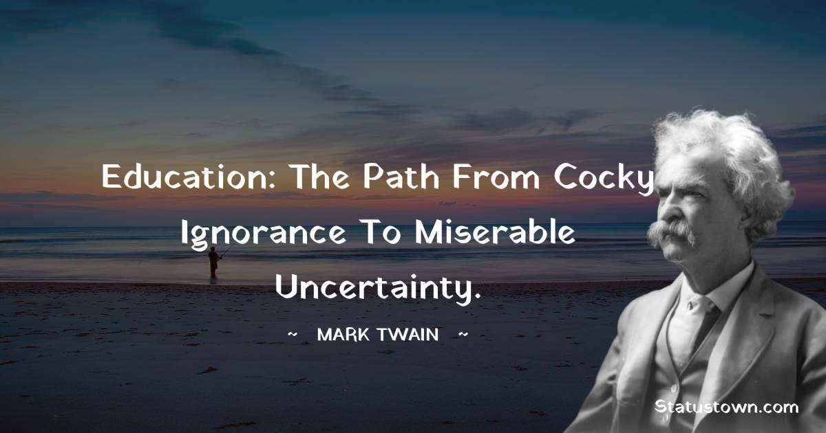 Education: the path from cocky ignorance to miserable uncertainty. - Mark Twain  quotes