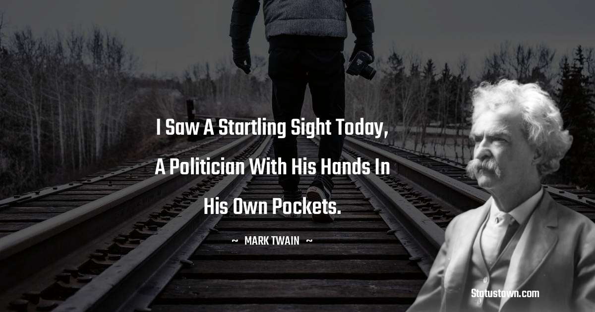 Mark Twain  Quotes - I saw a startling sight today, a politician with his hands in his own pockets.