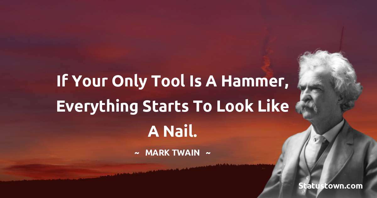 If your only tool is a hammer, everything starts to look like a nail. - Mark Twain  quotes