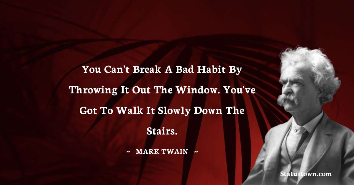 Mark Twain  Quotes - You can't break a bad habit by throwing it out the window. You've got to walk it slowly down the stairs.
