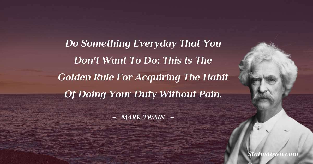 Mark Twain  Quotes - Do something everyday that you don't want to do; this is the golden rule for acquiring the habit of doing your duty without pain.