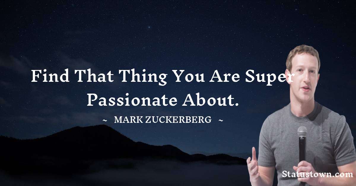 Find that thing you are super passionate about. - Mark Zuckerberg quotes