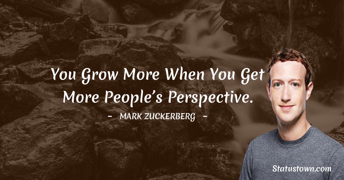 Mark Zuckerberg Quotes - You grow more when you get more people’s perspective.