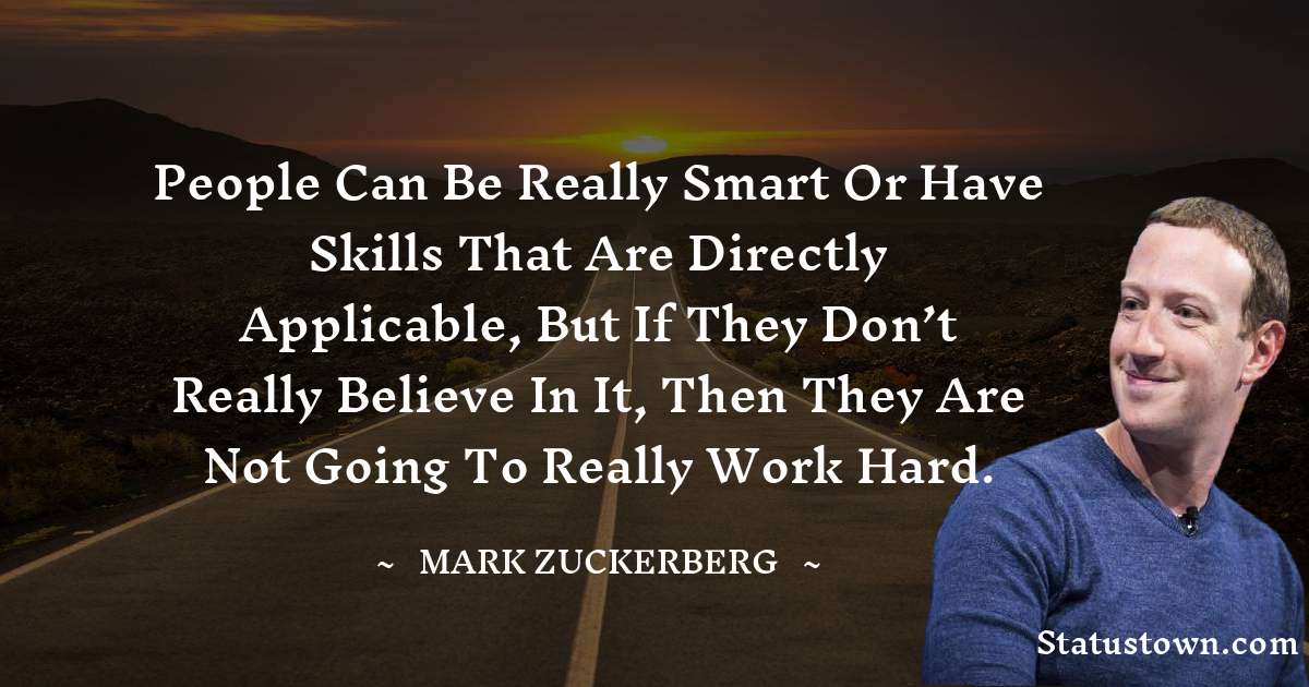 People can be really smart or have skills that are directly applicable, but if they don’t really believe in it, then they are not going to really work hard. - Mark Zuckerberg quotes