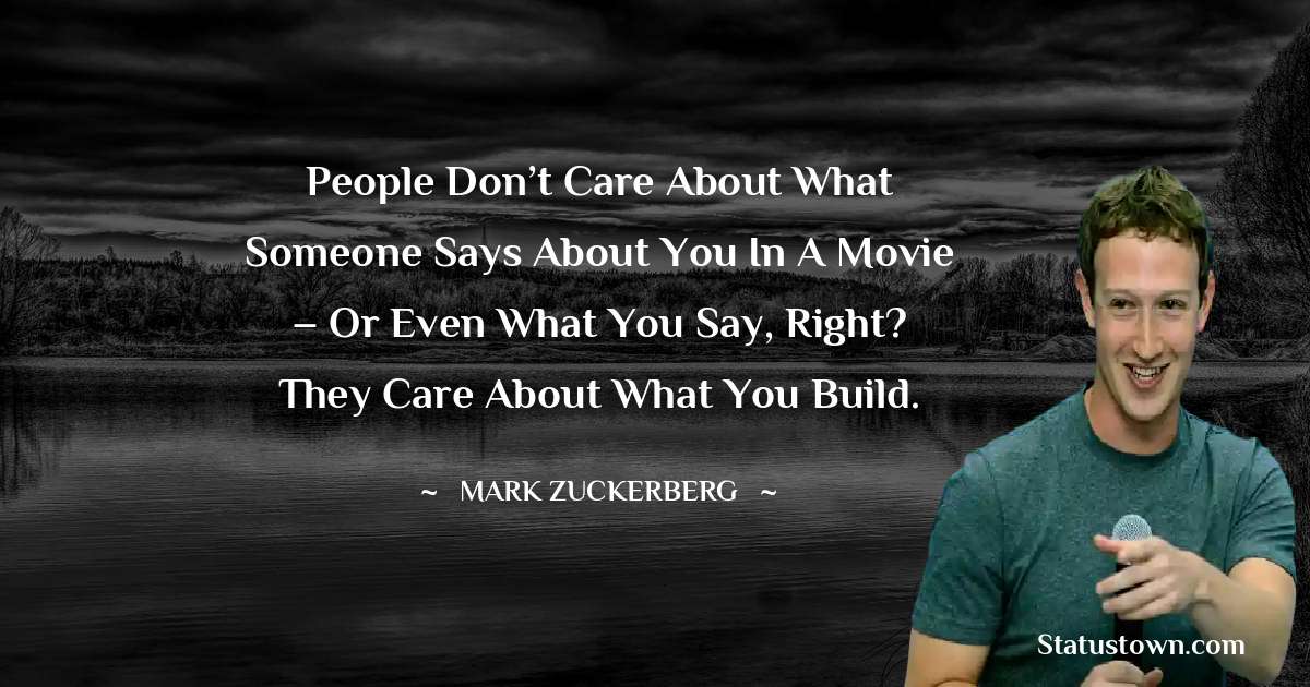 People don’t care about what someone says about you in a movie – or even what you say, right? They care about what you build. - Mark Zuckerberg quotes