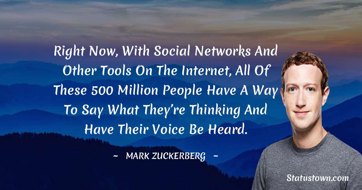 Right now, with social networks and other tools on the Internet, all of these 500 million people have a way to say what they’re thinking and have their voice be heard. - Mark Zuckerberg quotes