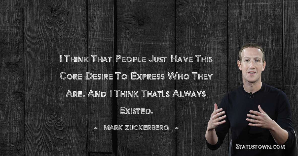 I think that people just have this core desire to express who they are. And I think that’s always existed. - Mark Zuckerberg quotes