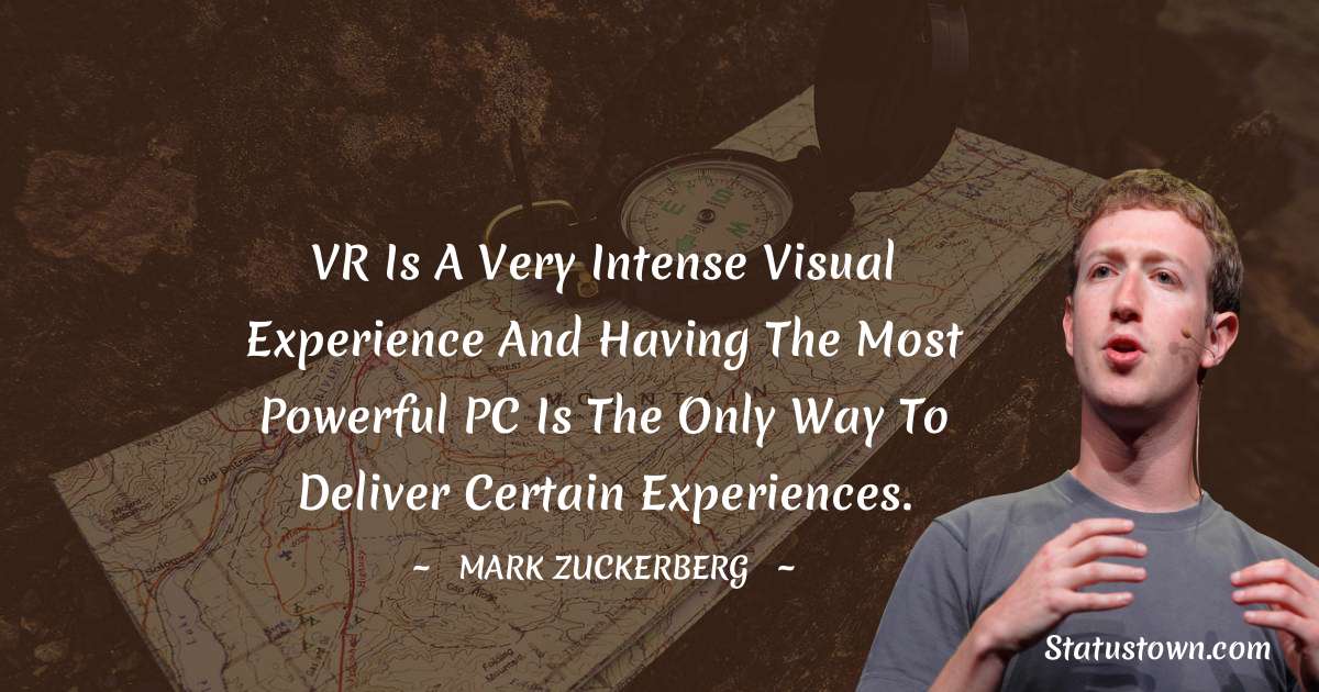 VR is a very intense visual experience and having the most powerful PC is the only way to deliver certain experiences. - Mark Zuckerberg quotes