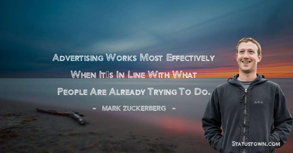 Advertising works most effectively when it’s in line with what people are already trying to do. - Mark Zuckerberg quotes