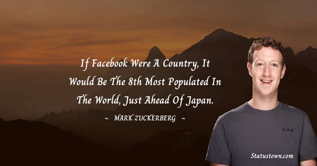 If Facebook were a country, it would be the 8th most populated in the world, just ahead of Japan. - Mark Zuckerberg quotes