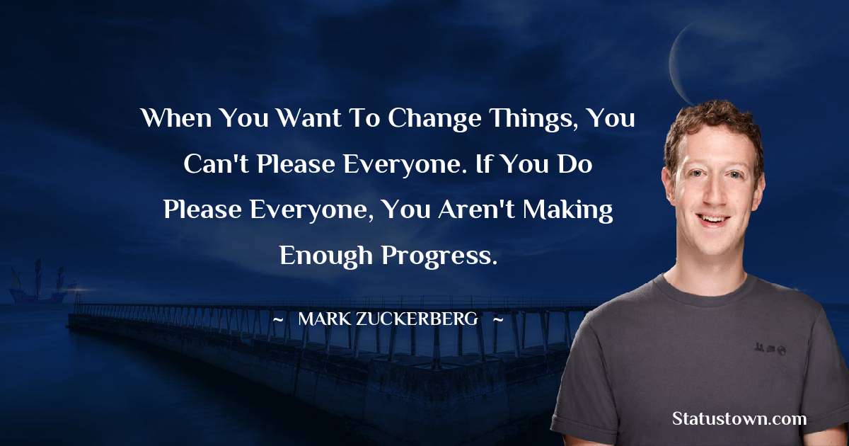 When you want to change things, you can't please everyone. If you do please everyone, you aren't making enough progress. - Mark Zuckerberg quotes