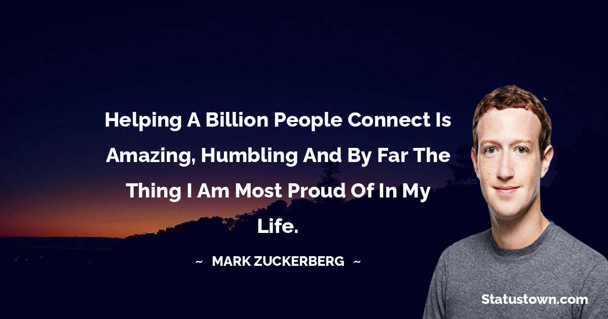 Helping a billion people connect is amazing, humbling and by far the thing I am most proud of in my life. - Mark Zuckerberg quotes