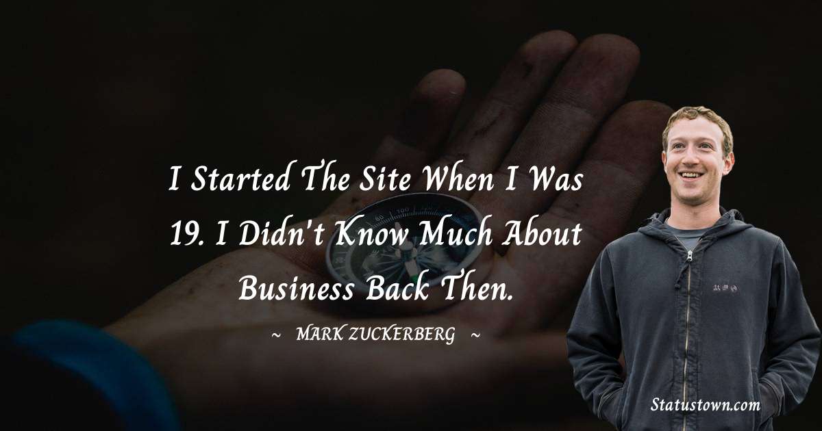 Mark Zuckerberg Quotes - I started the site when I was 19. I didn't know much about business back then.
