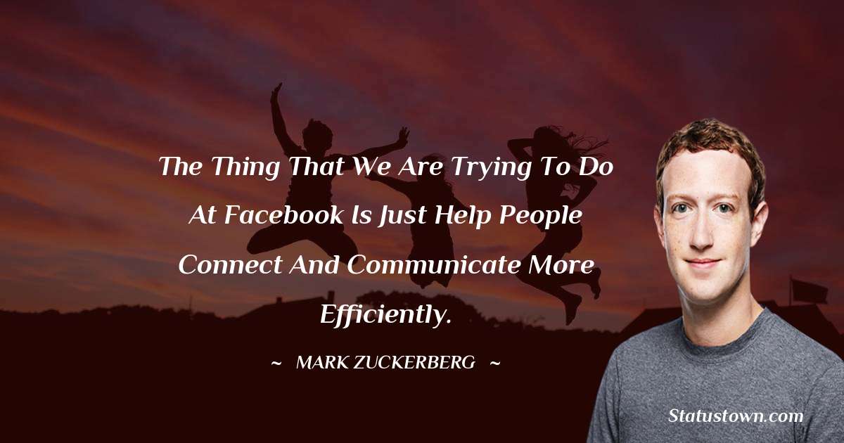 The thing that we are trying to do at Facebook is just help people connect and communicate more efficiently. - Mark Zuckerberg quotes