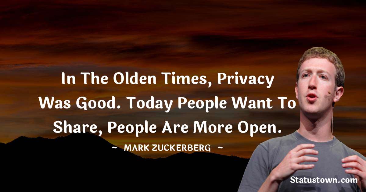 Mark Zuckerberg Quotes - In the olden times, privacy was good. Today people want to share, people are more open.