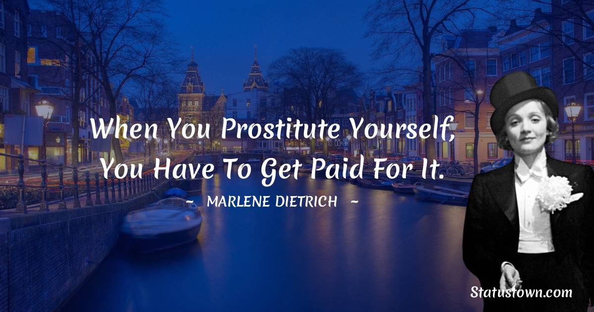 Marlene Dietrich Quotes - When you prostitute yourself, you have to get paid for it.