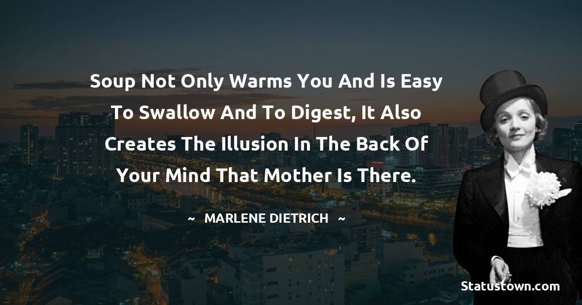 Marlene Dietrich Quotes - Soup not only warms you and is easy to swallow and to digest, it also creates the illusion in the back of your mind that Mother is there.