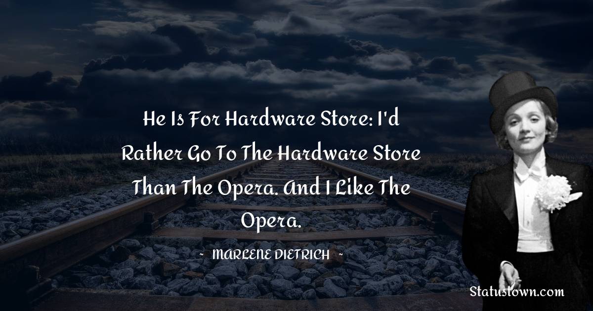 He is for Hardware store: I'd rather go to the hardware store than the opera. And I like the opera. - Marlene Dietrich quotes