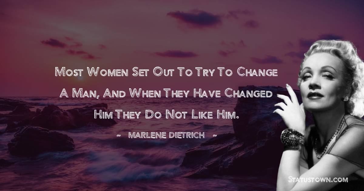 Marlene Dietrich Quotes - Most women set out to try to change a man, and when they have changed him they do not like him.