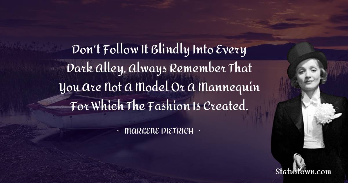 Don't follow it blindly into every dark alley. Always remember that you are not a model or a mannequin for which the fashion is created. - Marlene Dietrich quotes