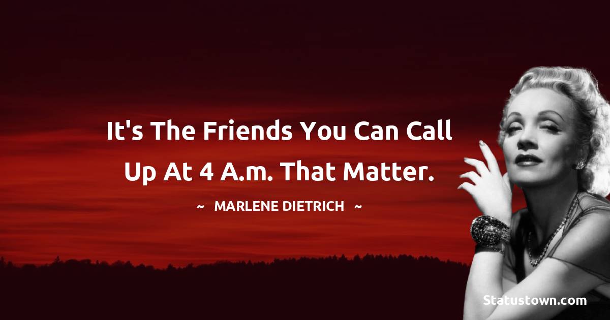 Marlene Dietrich Quotes - It's the friends you can call up at 4 a.m. that matter.