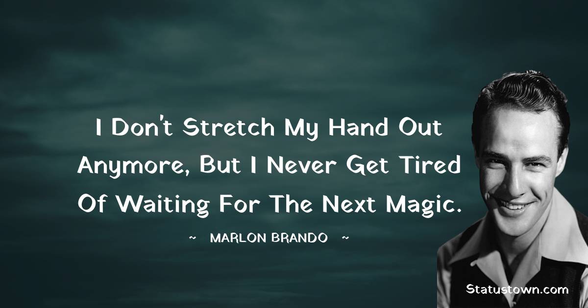 I don't stretch my hand out anymore, but I never get tired of waiting for the next magic.