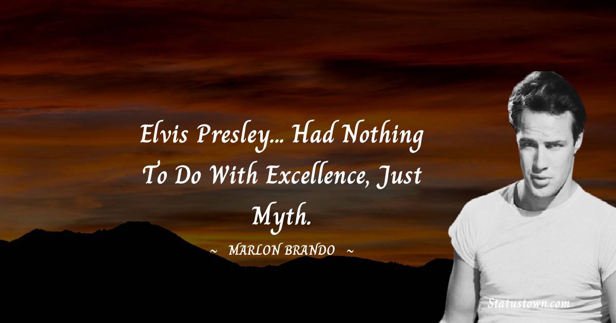  Marlon Brando Quotes - Elvis Presley... had nothing to do with excellence, just myth.