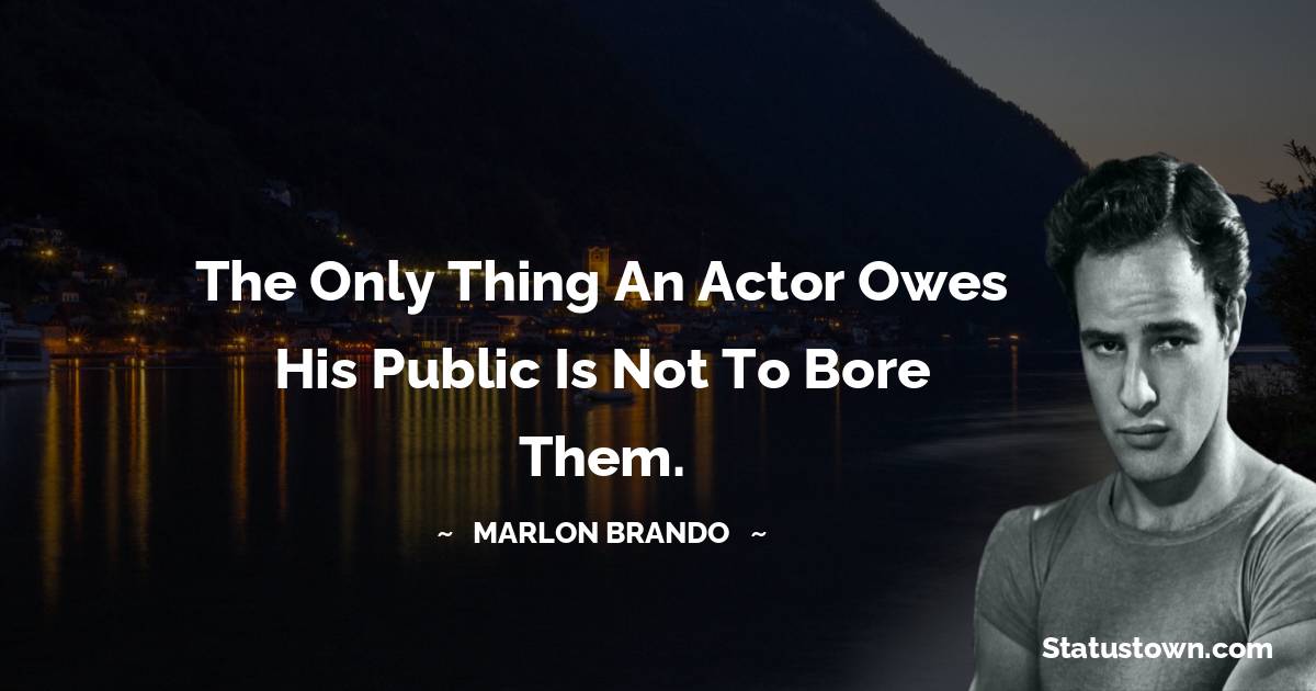 The only thing an actor owes his public is not to bore them. -  Marlon Brando quotes