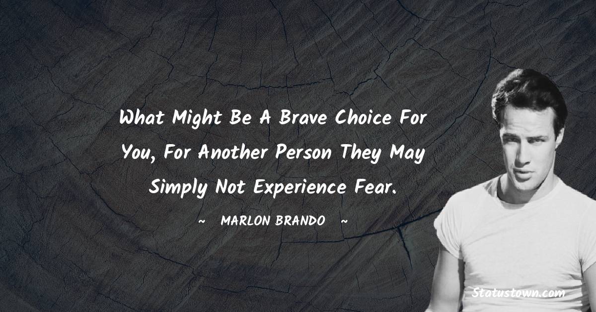  Marlon Brando Quotes - What might be a brave choice for you, for another person they may simply not experience fear.