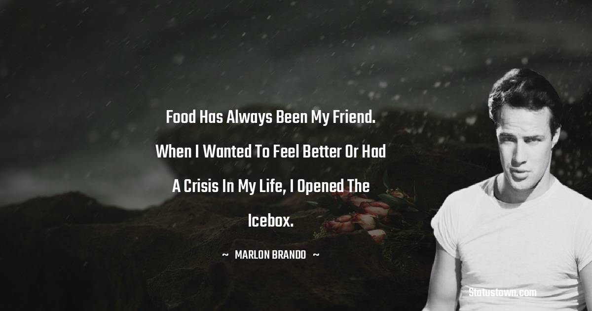  Marlon Brando Quotes - Food has always been my friend. When I wanted to feel better or had a crisis in my life, I opened the icebox.