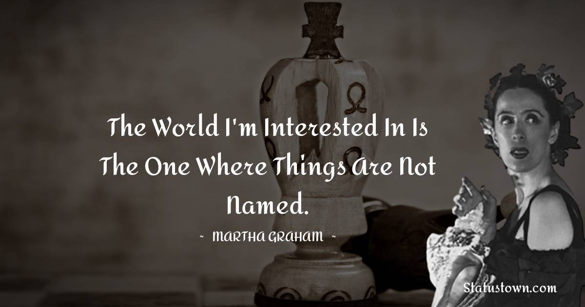 The world I'm interested in is the one where things are not named. - Martha Graham  quotes