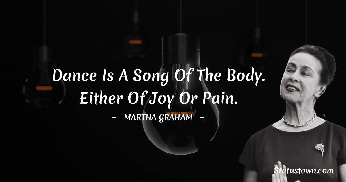 Dance is a song of the body. Either of joy or pain. - Martha Graham  quotes