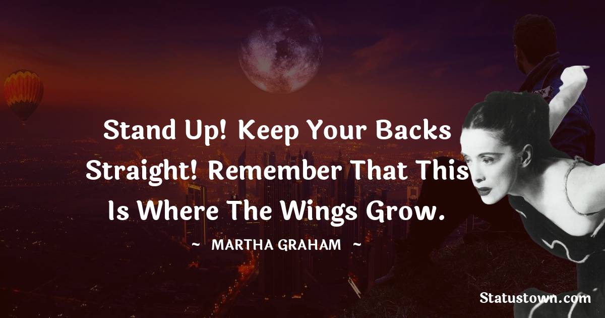 Martha Graham  Quotes - Stand up! Keep your backs straight! Remember that this is where the wings grow.