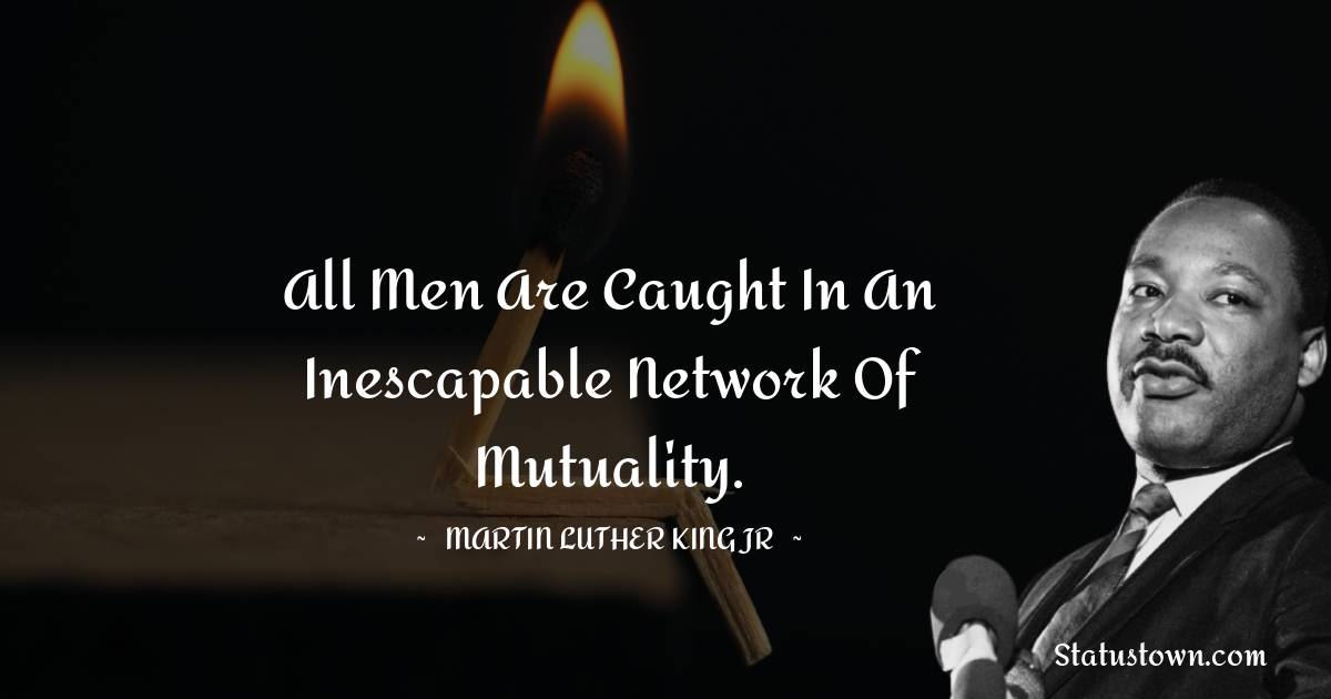 All men are caught in an inescapable network of mutuality.